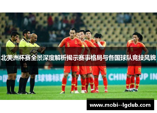 北美洲杯赛全景深度解析揭示赛事格局与各国球队竞技风貌 北美洲杯赛全景深度解析揭示赛事格局与各国球队竞技风貌