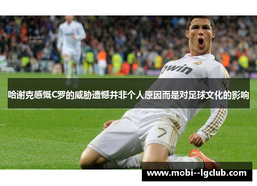 哈谢克感慨C罗的威胁遗憾并非个人原因而是对足球文化的影响