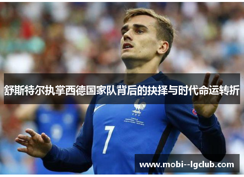 舒斯特尔执掌西德国家队背后的抉择与时代命运转折