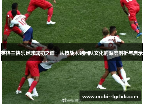 英格兰快乐足球成功之道：从技战术到团队文化的深度剖析与启示