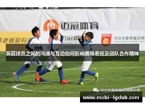 英超球员之间的沟通与互动如何影响赛场表现及团队合作精神 英超球员之间的沟通与互动如何影响赛场表现及团队合作精神