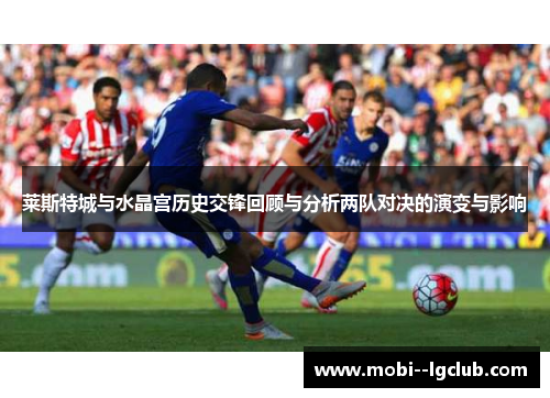 莱斯特城与水晶宫历史交锋回顾与分析两队对决的演变与影响 莱斯特城与水晶宫历史交锋回顾与分析两队对决的演变与影响