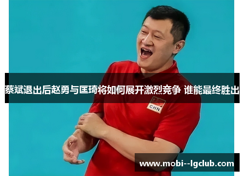 蔡斌退出后赵勇与匡琦将如何展开激烈竞争 谁能最终胜出 蔡斌退出后赵勇与匡琦将如何展开激烈竞争 谁能最终胜出