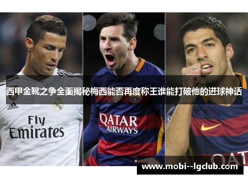 西甲金靴之争全面揭秘梅西能否再度称王谁能打破他的进球神话