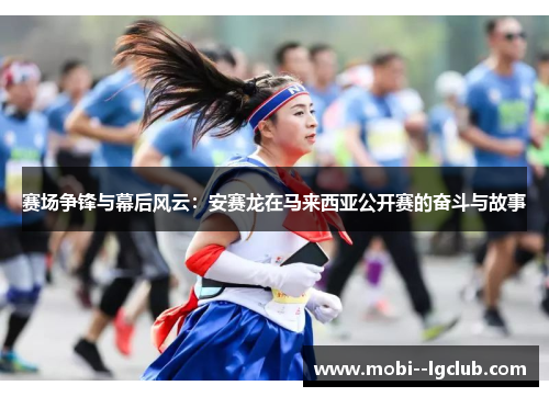 赛场争锋与幕后风云：安赛龙在马来西亚公开赛的奋斗与故事