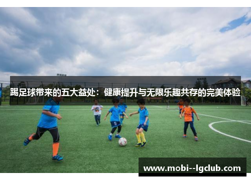 踢足球带来的五大益处:健康提升与无限乐趣共存的完美体验 踢足球带来的五大益处:健康提升与无限乐趣共存的完美体验