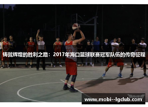 铸就辉煌的胜利之路:2017年海口篮球联赛冠军队伍的传奇征程 铸就辉煌的胜利之路:2017年海口篮球联赛冠军队伍的传奇征程