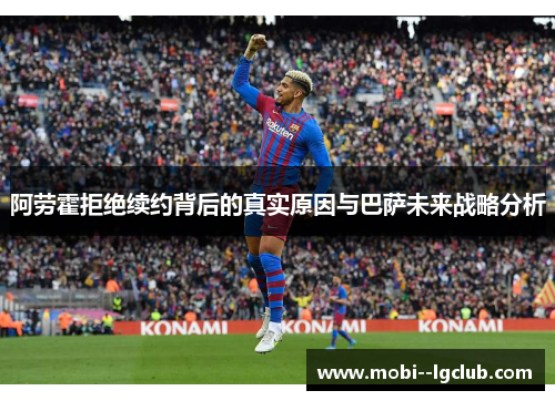 阿劳霍拒绝续约背后的真实原因与巴萨未来战略分析