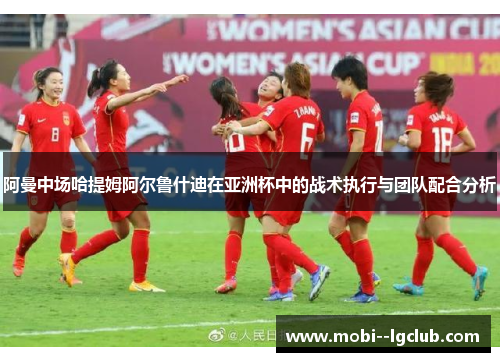 阿曼中场哈提姆阿尔鲁什迪在亚洲杯中的战术执行与团队配合分析 阿曼中场哈提姆阿尔鲁什迪在亚洲杯中的战术执行与团队配合分析