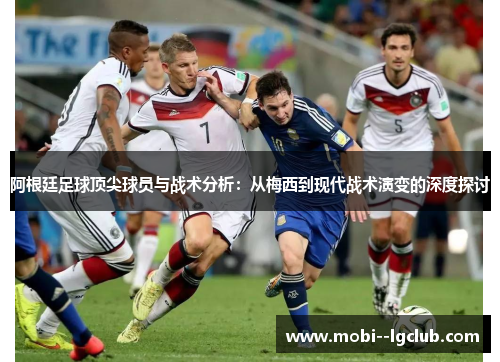 阿根廷足球顶尖球员与战术分析:从梅西到现代战术演变的深度探讨 阿根廷足球顶尖球员与战术分析:从梅西到现代战术演变的深度探讨