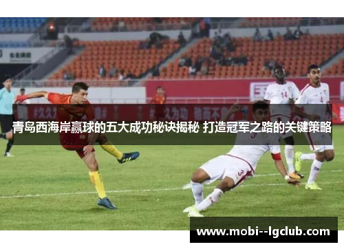 青岛西海岸赢球的五大成功秘诀揭秘 打造冠军之路的关键策略 青岛西海岸赢球的五大成功秘诀揭秘 打造冠军之路的关键策略