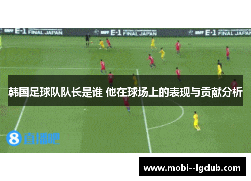 韩国足球队队长是谁 他在球场上的表现与贡献分析 韩国足球队队长是谁 他在球场上的表现与贡献分析