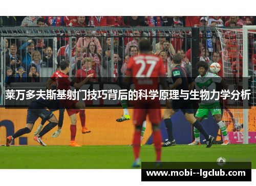 莱万多夫斯基射门技巧背后的科学原理与生物力学分析 莱万多夫斯基射门技巧背后的科学原理与生物力学分析