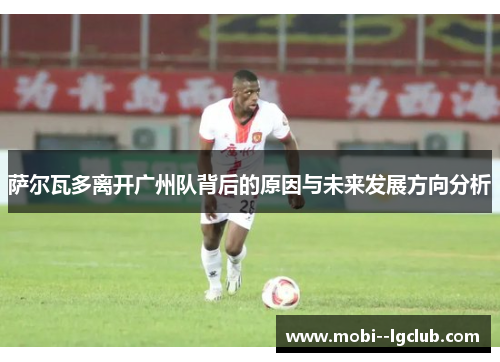 萨尔瓦多离开广州队背后的原因与未来发展方向分析 萨尔瓦多离开广州队背后的原因与未来发展方向分析