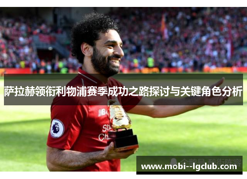 萨拉赫领衔利物浦赛季成功之路探讨与关键角色分析 萨拉赫领衔利物浦赛季成功之路探讨与关键角色分析