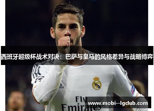 西班牙超级杯战术对决：巴萨与皇马的风格差异与战略博弈