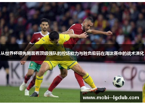 从世界杯领先局面看顶级强队的控场能力与胜负密码在淘汰赛中的战术演化 从世界杯领先局面看顶级强队的控场能力与胜负密码在淘汰赛中的战术演化