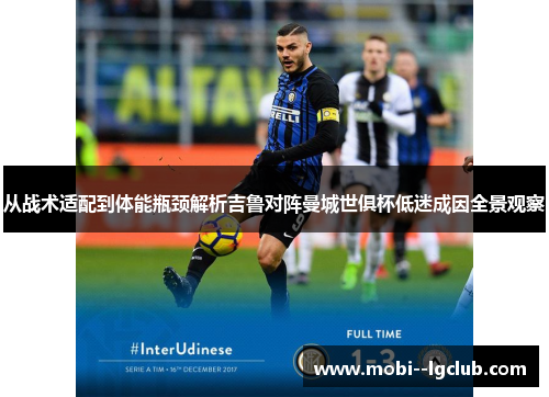 从战术适配到体能瓶颈解析吉鲁对阵曼城世俱杯低迷成因全景观察