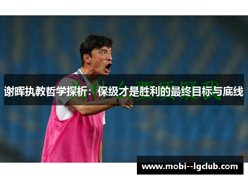 谢晖执教哲学探析:保级才是胜利的最终目标与底线 谢晖执教哲学探析:保级才是胜利的最终目标与底线