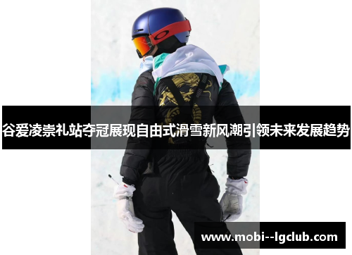 谷爱凌崇礼站夺冠展现自由式滑雪新风潮引领未来发展趋势 谷爱凌崇礼站夺冠展现自由式滑雪新风潮引领未来发展趋势