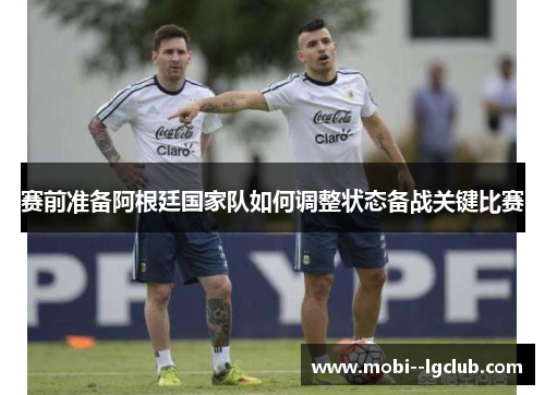 赛前准备阿根廷国家队如何调整状态备战关键比赛 赛前准备阿根廷国家队如何调整状态备战关键比赛
