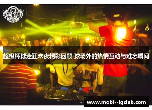 超级杯球迷狂欢夜精彩回顾 球场外的热情互动与难忘瞬间 超级杯球迷狂欢夜精彩回顾 球场外的热情互动与难忘瞬间