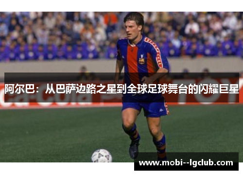 阿尔巴:从巴萨边路之星到全球足球舞台的闪耀巨星 阿尔巴:从巴萨边路之星到全球足球舞台的闪耀巨星