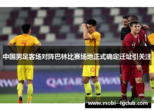 中国男足客场对阵巴林比赛场地正式确定迁址引关注