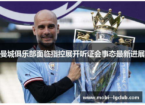 曼城俱乐部面临指控展开听证会事态最新进展