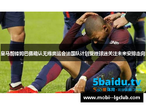 皇马前锋姆巴佩确认无缘奥运会法国队计划受挫球迷关注未来安排走向 皇马前锋姆巴佩确认无缘奥运会法国队计划受挫球迷关注未来安排走向