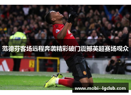 范德芬客场远程奔袭精彩破门震撼英超赛场观众 范德芬客场远程奔袭精彩破门震撼英超赛场观众