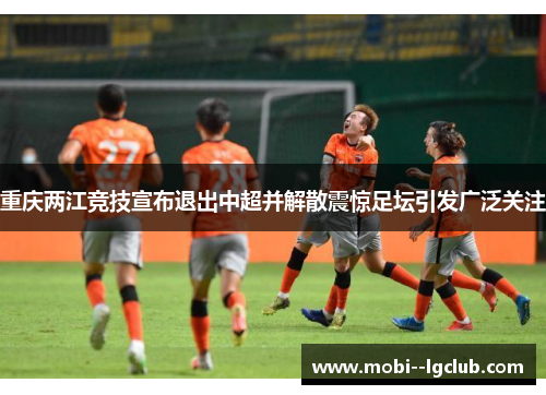 重庆两江竞技宣布退出中超并解散震惊足坛引发广泛关注