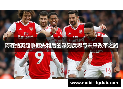 阿森纳英超争冠失利后的深刻反思与未来改革之路 阿森纳英超争冠失利后的深刻反思与未来改革之路