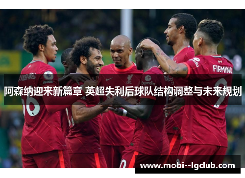 阿森纳迎来新篇章 英超失利后球队结构调整与未来规划