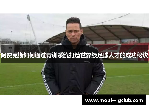 阿贾克斯如何通过青训系统打造世界级足球人才的成功秘诀 阿贾克斯如何通过青训系统打造世界级足球人才的成功秘诀