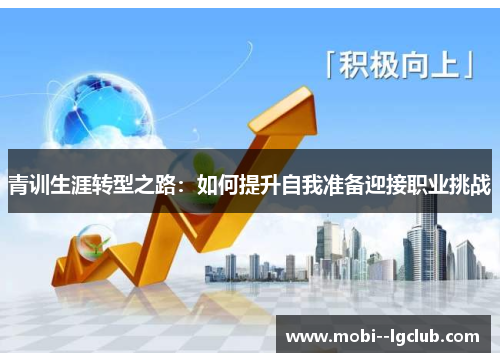 青训生涯转型之路:如何提升自我准备迎接职业挑战 青训生涯转型之路:如何提升自我准备迎接职业挑战