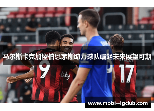 马尔斯卡克加盟伯恩茅斯助力球队崛起未来展望可期 马尔斯卡克加盟伯恩茅斯助力球队崛起未来展望可期