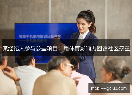 某经纪人参与公益项目,用体育影响力回馈社区孩童 某经纪人参与公益项目,用体育影响力回馈社区孩童